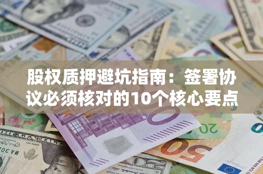 武汉股权质押避坑指南：签署协议必须核对的10个核心要点