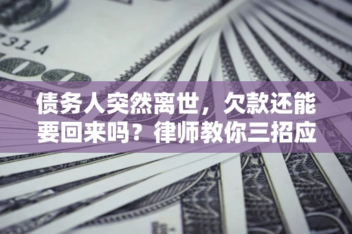 武汉债务人突然离世，欠款还能要回来吗？律师教你三招应对