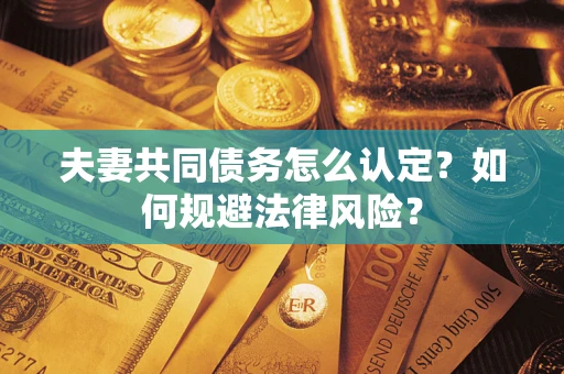 武汉夫妻共同债务怎么认定？如何规避法律风险？