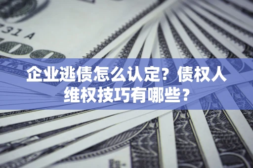 武汉企业逃债怎么认定？债权人维权技巧有哪些？