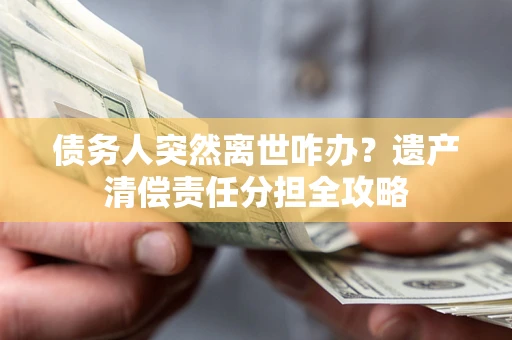 武汉债务人突然离世咋办？遗产清偿责任分担全攻略