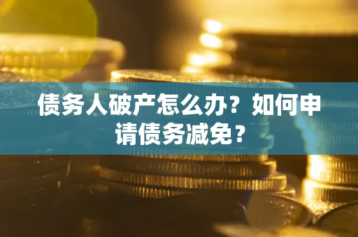武汉债务人破产怎么办？如何申请债务减免？