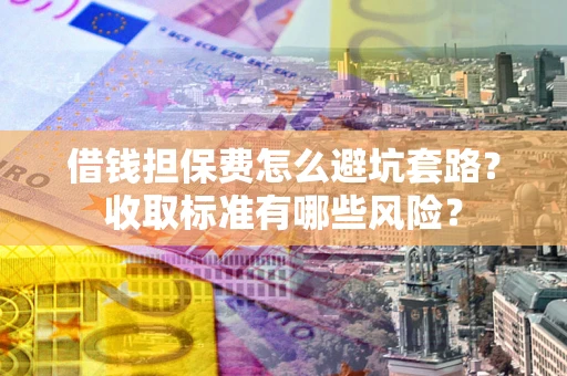 武汉借钱担保费怎么避坑套路？收取标准有哪些风险？