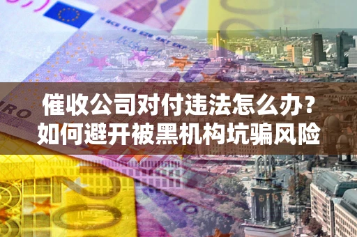 武汉催收公司对付违法怎么办？如何避开被黑机构坑骗风险
