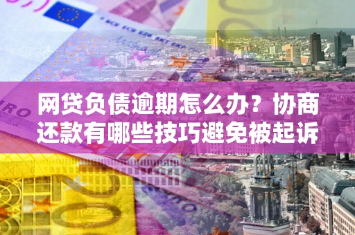 武汉网贷负债逾期怎么办？协商还款有哪些技巧避免被起诉？