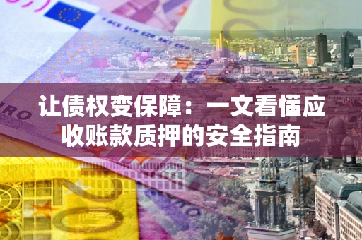 武汉让债权变保障：一文看懂应收账款质押的安全指南
