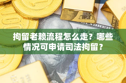 武汉拘留老赖流程怎么走？哪些情况可申请司法拘留？