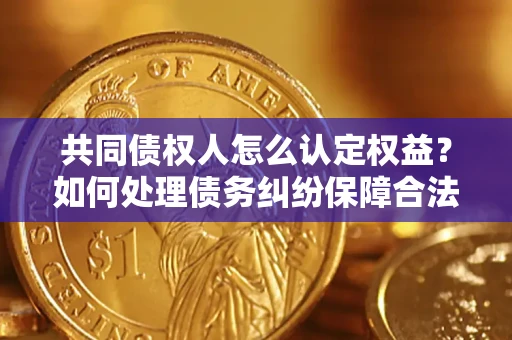 武汉共同债权人怎么认定权益？如何处理债务纠纷保障合法权益？