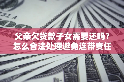 武汉父亲欠贷款子女需要还吗？怎么合法处理避免连带责任？