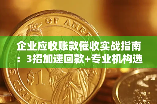 武汉企业应收账款催收实战指南：3招加速回款+专业机构选择避坑