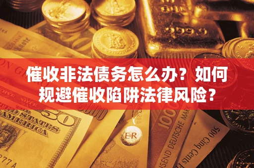 武汉催收非法债务怎么办？如何规避催收陷阱法律风险？
