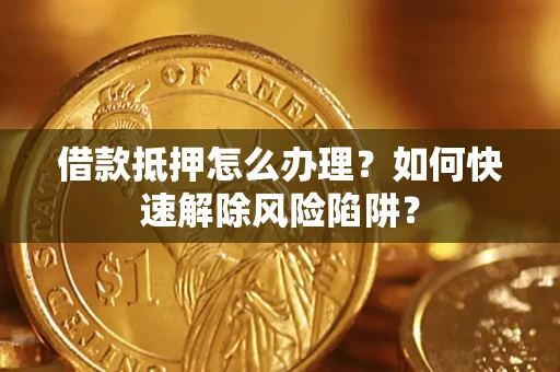 武汉借款抵押怎么办理？如何快速解除风险陷阱？