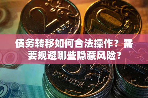 武汉债务转移如何合法操作？需要规避哪些隐藏风险？