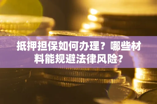 武汉抵押担保如何办理？哪些材料能规避法律风险？