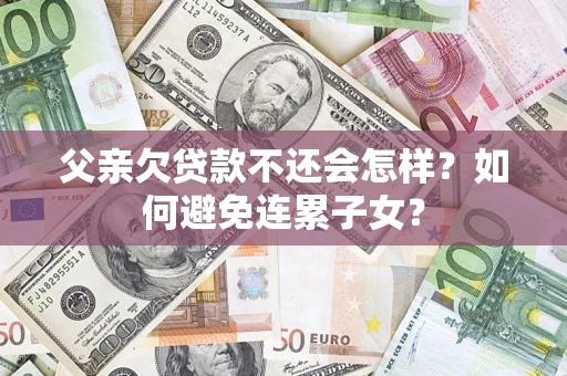 武汉父亲欠贷款不还会怎样？如何避免连累子女？