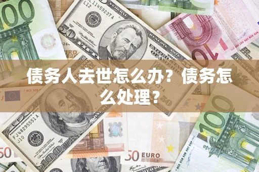 武汉债务人去世怎么办？债务怎么处理？