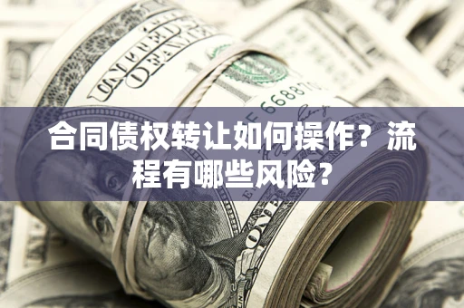 武汉合同债权转让如何操作？流程有哪些风险？