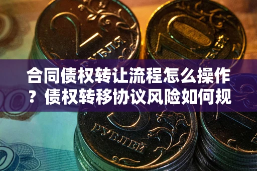 武汉合同债权转让流程怎么操作？债权转移协议风险如何规避？