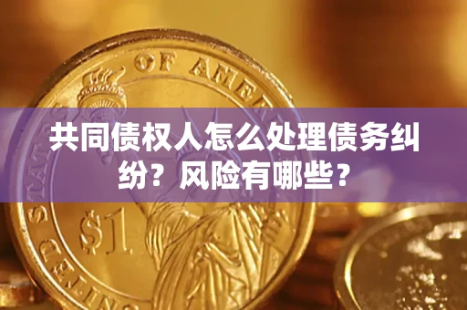 武汉共同债权人怎么处理债务纠纷？风险有哪些？