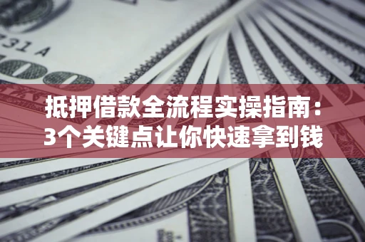 武汉抵押借款全流程实操指南：3个关键点让你快速拿到钱