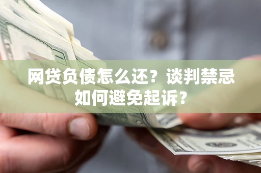 武汉网贷负债怎么还？谈判禁忌如何避免起诉？