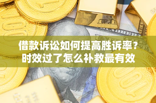 武汉借款诉讼如何提高胜诉率？时效过了怎么补救最有效