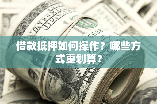 武汉借款抵押如何操作？哪些方式更划算？