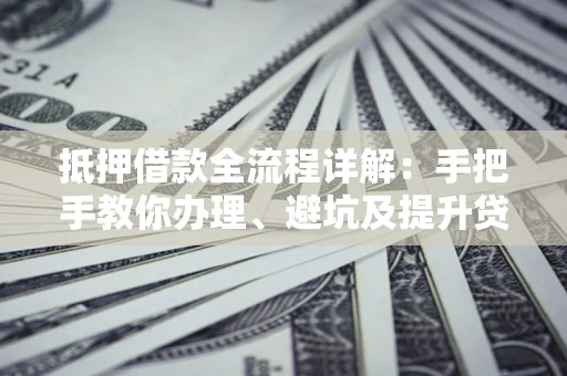 武汉抵押借款全流程详解：手把手教你办理、避坑及提升贷款额度