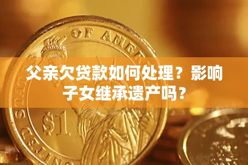 武汉父亲欠贷款如何处理？影响子女继承遗产吗？