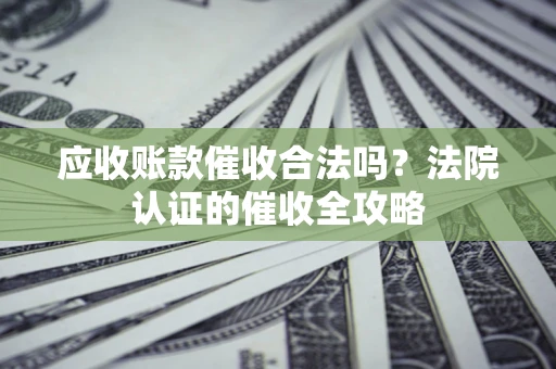 武汉应收账款催收合法吗？法院认证的催收全攻略