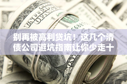 武汉别再被高利贷坑！这几个清债公司避坑指南让你少走十年弯路