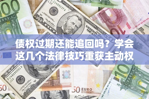 武汉债权过期还能追回吗？学会这几个法律技巧重获主动权