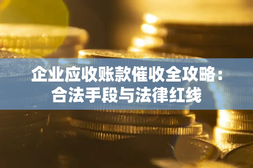 武汉企业应收账款催收全攻略：合法手段与法律红线