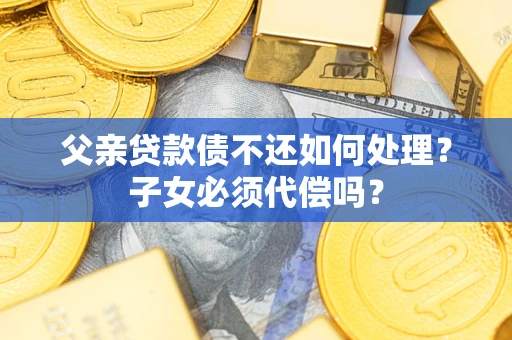 武汉父亲贷款债不还如何处理？子女必须代偿吗？