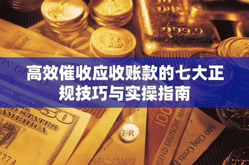 武汉高效催收应收账款的七大正规技巧与实操指南