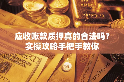武汉应收账款质押真的合法吗？实操攻略手把手教你