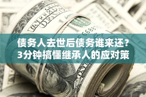 武汉债务人去世后债务谁来还？3分钟搞懂继承人的应对策略