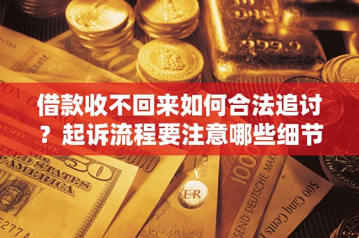 武汉借款收不回来如何合法追讨？起诉流程要注意哪些细节？