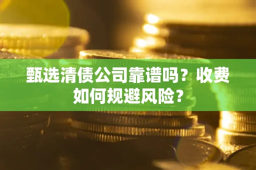 武汉甄选清债公司靠谱吗？收费如何规避风险？