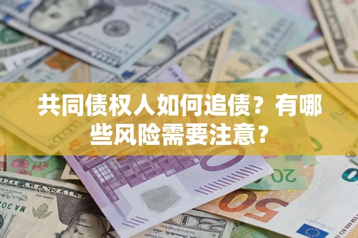 武汉共同债权人如何追债？有哪些风险需要注意？