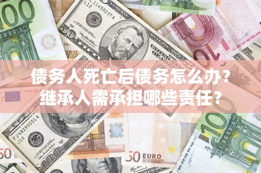 武汉债务人死亡后债务怎么办？继承人需承担哪些责任？