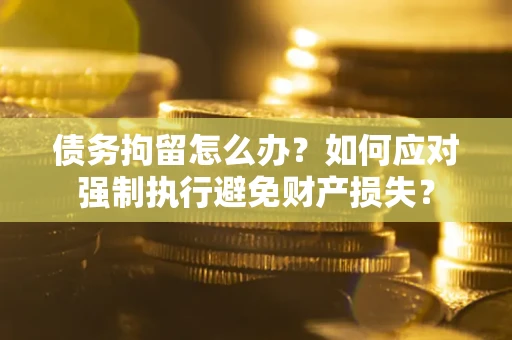 武汉债务拘留怎么办？如何应对强制执行避免财产损失？