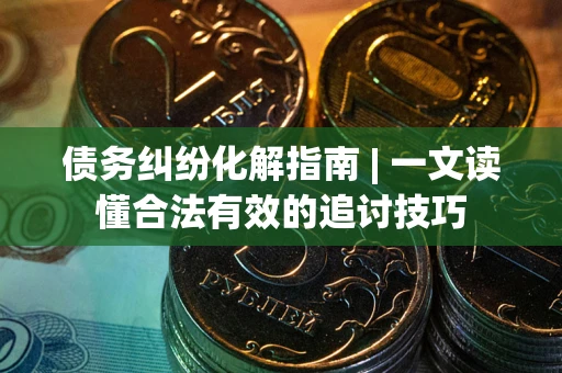 武汉债务纠纷化解指南 | 一文读懂合法有效的追讨技巧