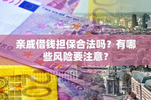 武汉亲戚借钱担保合法吗？有哪些风险要注意？