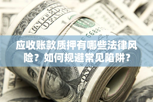 武汉应收账款质押有哪些法律风险？如何规避常见陷阱？