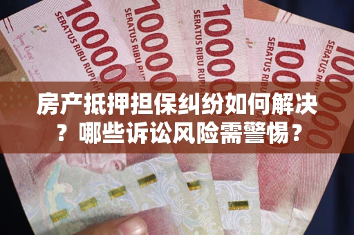 武汉房产抵押担保纠纷如何解决？哪些诉讼风险需警惕？