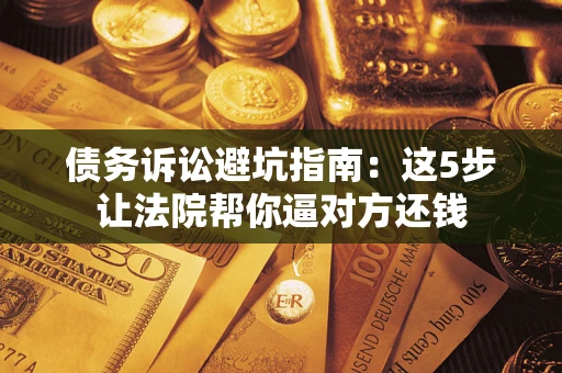 武汉债务诉讼避坑指南：这5步让法院帮你逼对方还钱