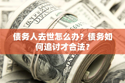 武汉债务人去世怎么办？债务如何追讨才合法？
