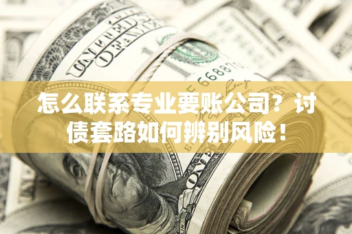 武汉怎么联系专业要账公司？讨债套路如何辨别风险！
