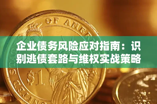 武汉企业债务风险应对指南：识别逃债套路与维权实战策略